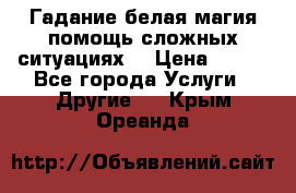 Гадание белая магия помощь сложных ситуациях  › Цена ­ 500 - Все города Услуги » Другие   . Крым,Ореанда